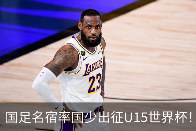 国足名宿率国少出征U15世界杯！将组织集训，仅14人入选最终名单